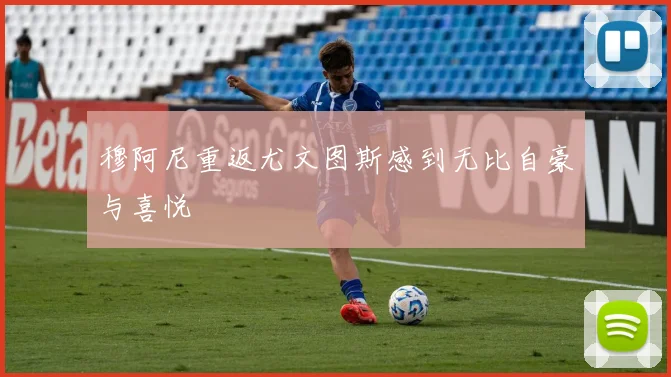 穆阿尼重返尤文图斯感到无比自豪与喜悦