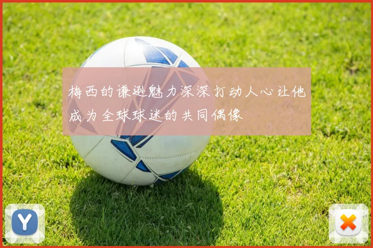 梅西的谦逊魅力深深打动人心让他成为全球球迷的共同偶像