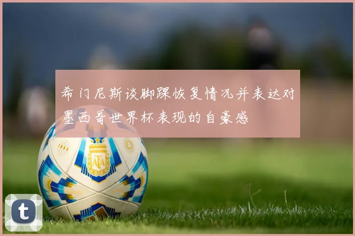希门尼斯谈脚踝恢复情况并表达对墨西哥世界杯表现的自豪感