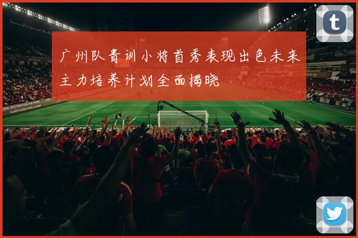 广州队青训小将首秀表现出色未来主力培养计划全面揭晓