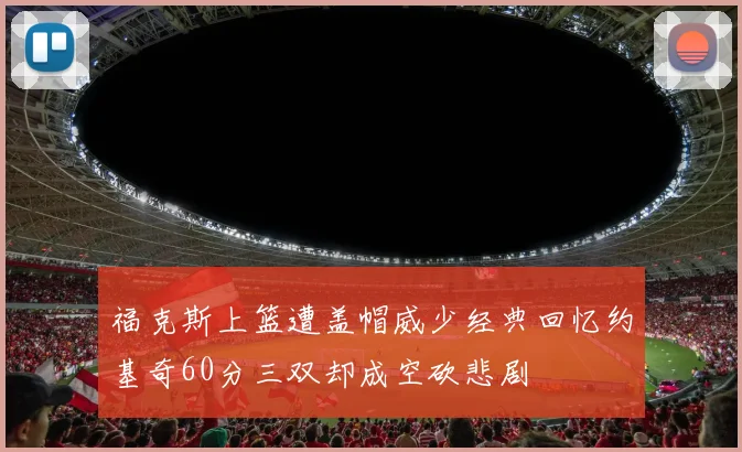 福克斯上篮遭盖帽威少经典回忆约基奇60分三双却成空砍悲剧