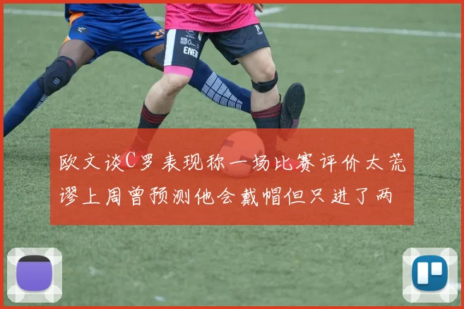 欧文谈C罗表现称一场比赛评价太荒谬上周曾预测他会戴帽但只进了两个球